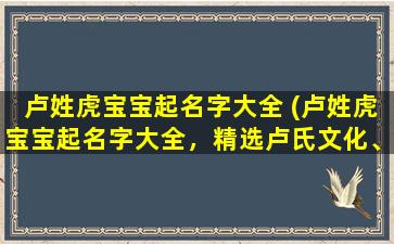 卢姓虎宝宝起名字大全 (卢姓虎宝宝起名字大全，精选卢氏文化、寓意吉祥的男女宝宝名字推荐-XXX)